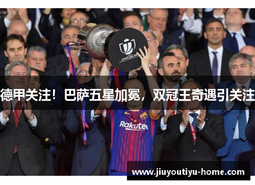 德甲关注！巴萨五星加冕，双冠王奇遇引关注