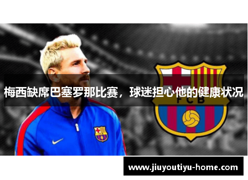 梅西缺席巴塞罗那比赛，球迷担心他的健康状况