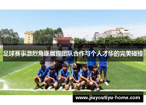 足球赛事激烈角逐展现团队合作与个人才华的完美碰撞