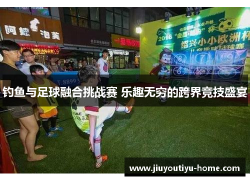 钓鱼与足球融合挑战赛 乐趣无穷的跨界竞技盛宴