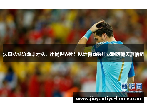 法国队憾负西班牙队，出局世界杯！队长梅西哭红双眼难掩失落情绪