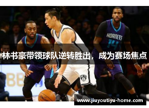 林书豪带领球队逆转胜出，成为赛场焦点