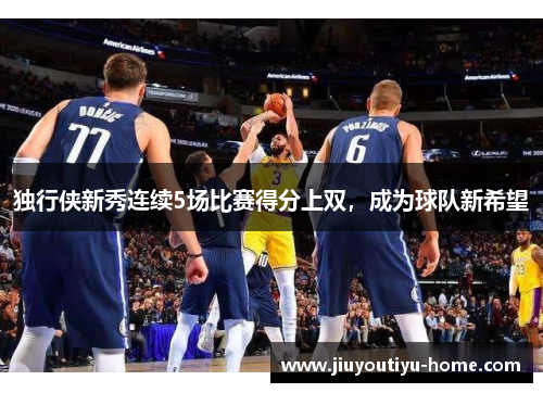 独行侠新秀连续5场比赛得分上双，成为球队新希望