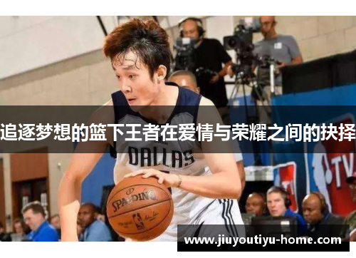 追逐梦想的篮下王者在爱情与荣耀之间的抉择