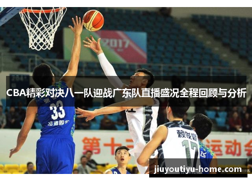 CBA精彩对决八一队迎战广东队直播盛况全程回顾与分析