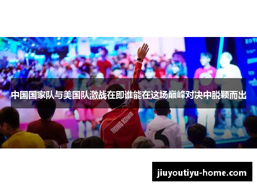 中国国家队与美国队激战在即谁能在这场巅峰对决中脱颖而出