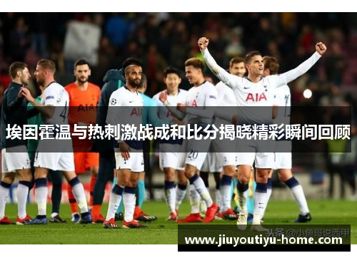 埃因霍温与热刺激战成和比分揭晓精彩瞬间回顾