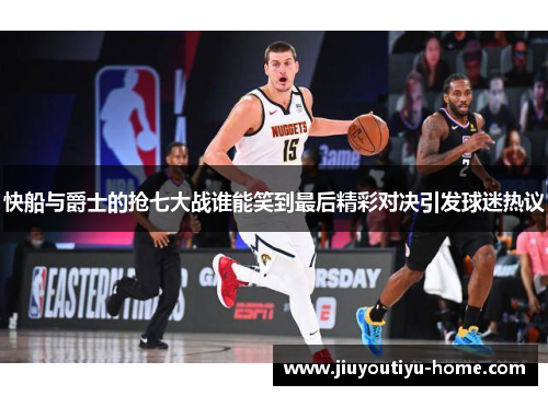 快船与爵士的抢七大战谁能笑到最后精彩对决引发球迷热议