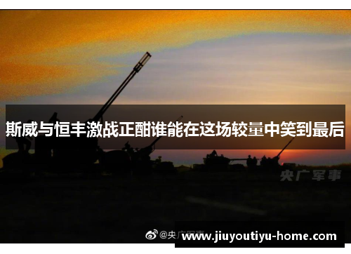 斯威与恒丰激战正酣谁能在这场较量中笑到最后