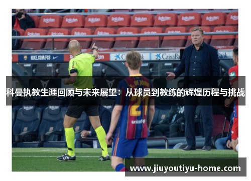 科曼执教生涯回顾与未来展望：从球员到教练的辉煌历程与挑战