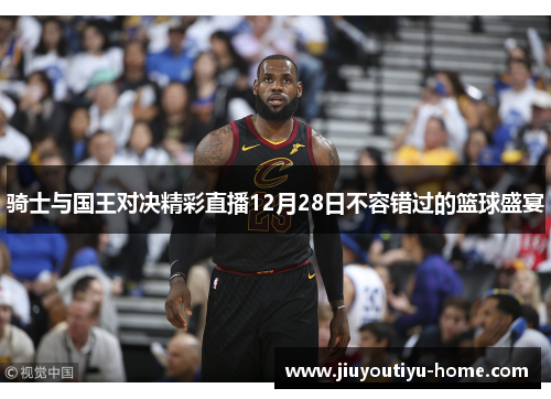 骑士与国王对决精彩直播12月28日不容错过的篮球盛宴