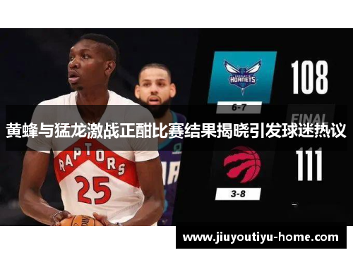 黄蜂与猛龙激战正酣比赛结果揭晓引发球迷热议
