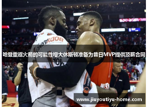 哈登重返火箭的可能性增大休斯顿准备为昔日MVP提供顶薪合同