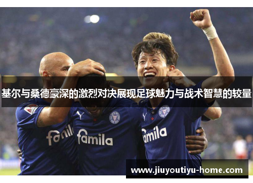 基尔与桑德豪深的激烈对决展现足球魅力与战术智慧的较量